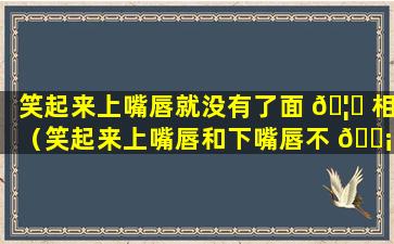 笑起来上嘴唇就没有了面 🦈 相（笑起来上嘴唇和下嘴唇不 🐡 对称）